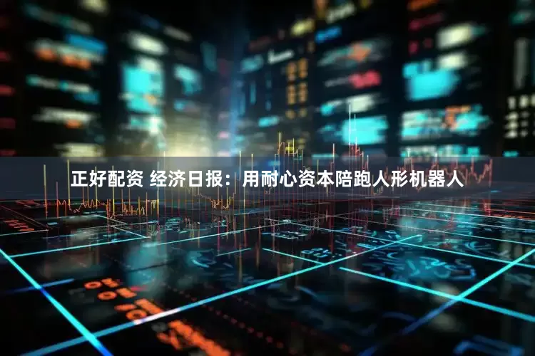 正好配资 经济日报：用耐心资本陪跑人形机器人
