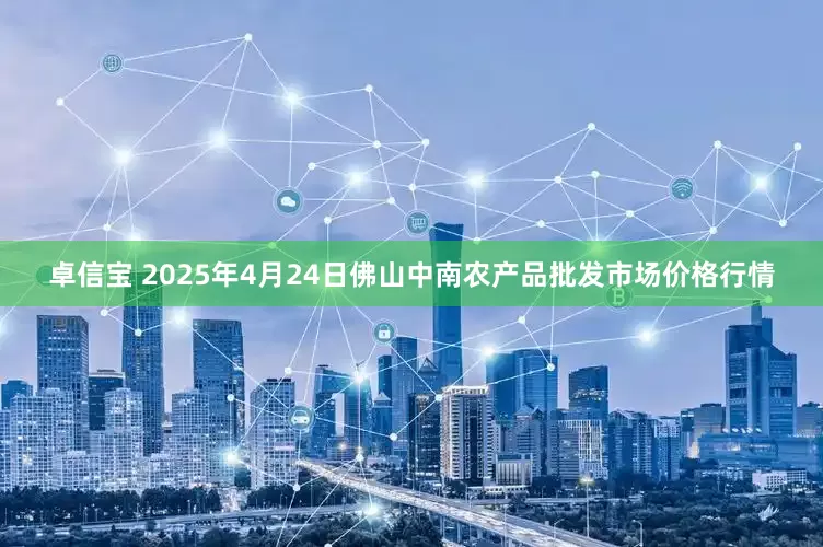 卓信宝 2025年4月24日佛山中南农产品批发市场价格行情