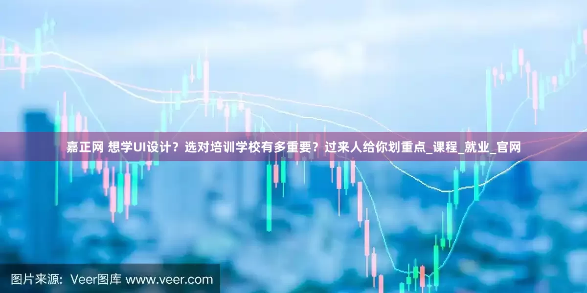 嘉正网 想学UI设计？选对培训学校有多重要？过来人给你划重点_课程_就业_官网