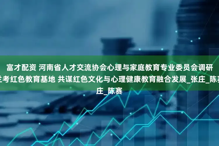 富才配资 河南省人才交流协会心理与家庭教育专业委员会调研兰考红色教育基地 共谋红色文化与心理健康教育融合发展_张庄_陈赛