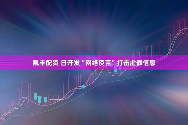 凯丰配资 日开发“网络疫苗”打击虚假信息