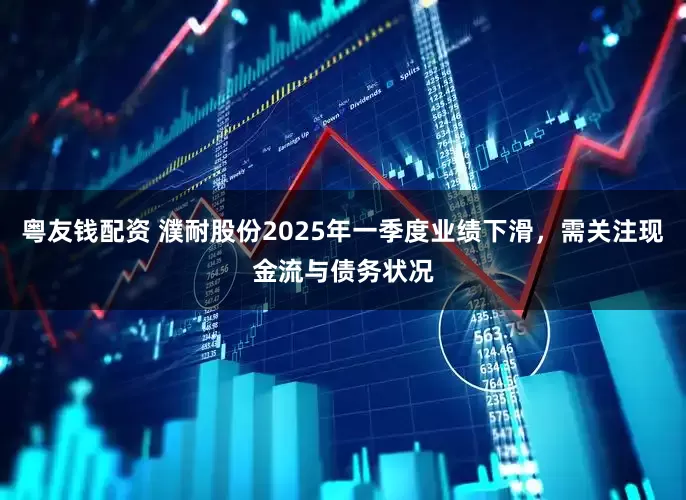 粤友钱配资 濮耐股份2025年一季度业绩下滑，需关注现金流与债务状况