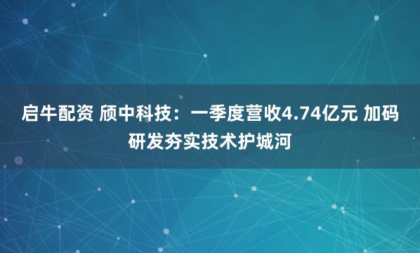 启牛配资 颀中科技：一季度营收4.74亿元 加码研发夯实技术护城河