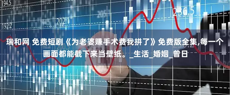 瑞和网 免费短剧《为老婆赚手术费我拼了》免费版全集,每一个画面都能截下来当壁纸。_生活_婚姻_曾日