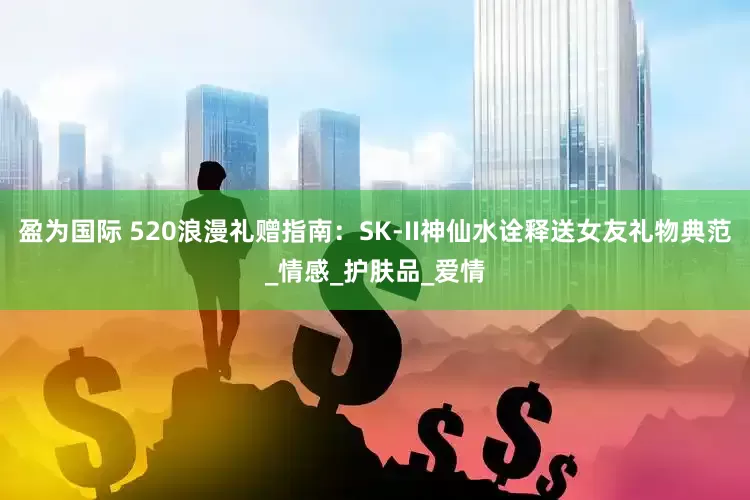 盈为国际 520浪漫礼赠指南：SK-II神仙水诠释送女友礼物典范_情感_护肤品_爱情