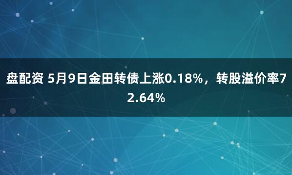 盘配资 5月9日金田转债上涨0.18%，转股溢价率72.64%