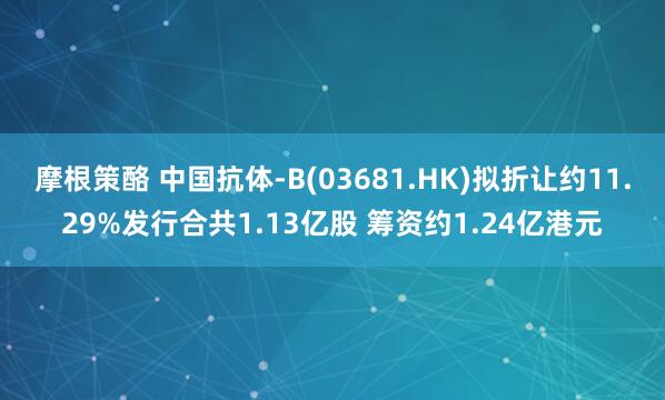 摩根策酪 中国抗体-B(03681.HK)拟折让约11.29%发行合共1.13亿股 筹资约1.24亿港元
