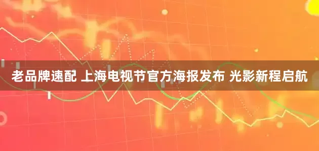 老品牌速配 上海电视节官方海报发布 光影新程启航