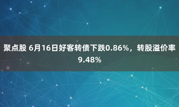 聚点股 6月16日好客转债下跌0.86%，转股溢价率9.48%