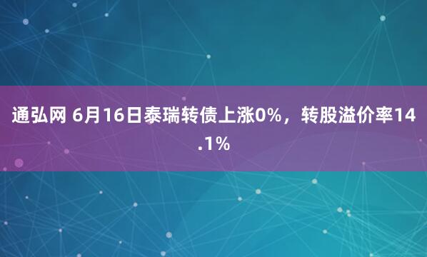 通弘网 6月16日泰瑞转债上涨0%，转股溢价率14.1%