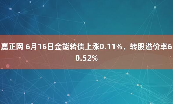 嘉正网 6月16日金能转债上涨0.11%，转股溢价率60.52%