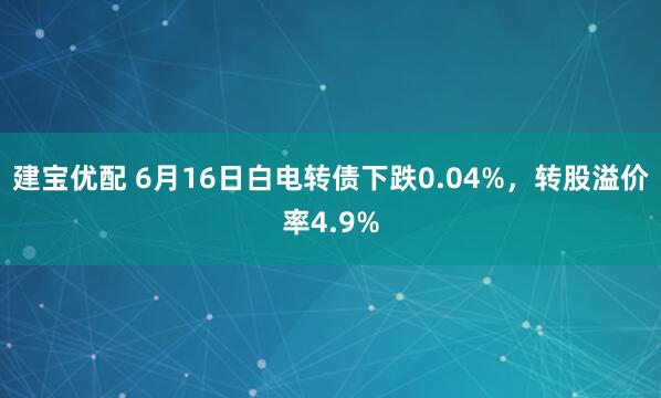 建宝优配 6月16日白电转债下跌0.04%，转股溢价率4.9%