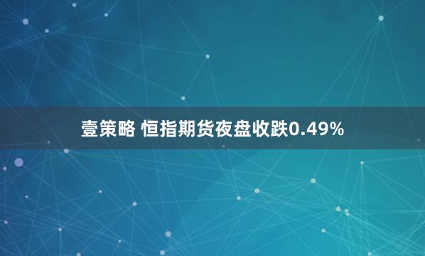 壹策略 恒指期货夜盘收跌0.49%