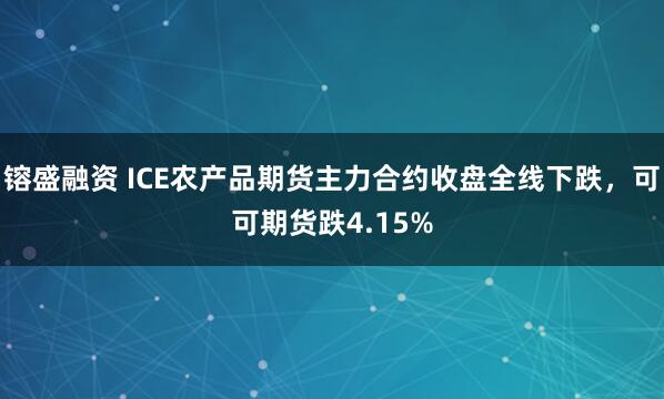 镕盛融资 ICE农产品期货主力合约收盘全线下跌，可可期货跌4.15%
