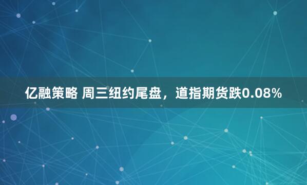 亿融策略 周三纽约尾盘，道指期货跌0.08%