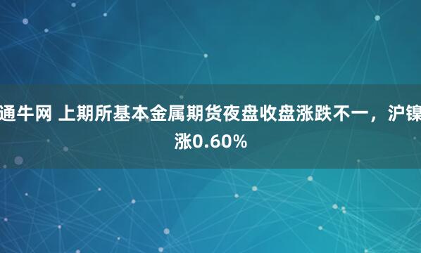 通牛网 上期所基本金属期货夜盘收盘涨跌不一，沪镍涨0.60%