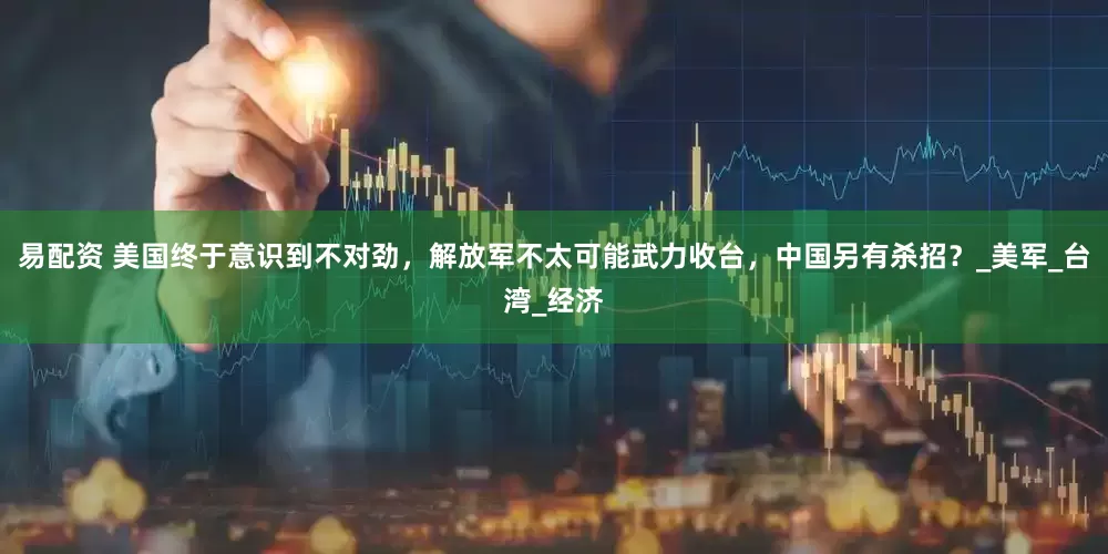 易配资 美国终于意识到不对劲，解放军不太可能武力收台，中国另有杀招？_美军_台湾_经济