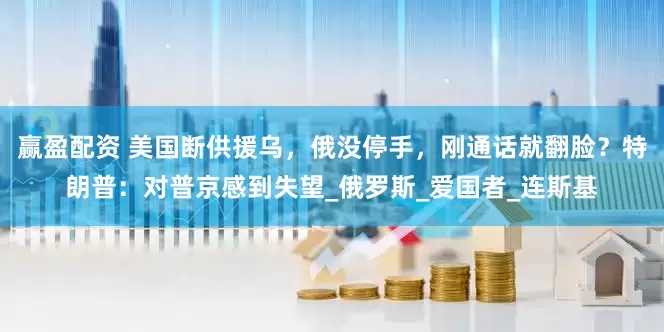 赢盈配资 美国断供援乌，俄没停手，刚通话就翻脸？特朗普：对普京感到失望_俄罗斯_爱国者_连斯基