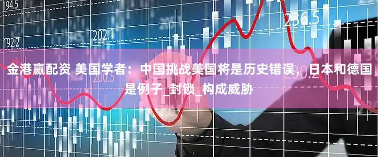 金港赢配资 美国学者：中国挑战美国将是历史错误，日本和德国是例子_封锁_构成威胁