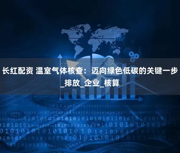 长红配资 温室气体核查：迈向绿色低碳的关键一步_排放_企业_核算