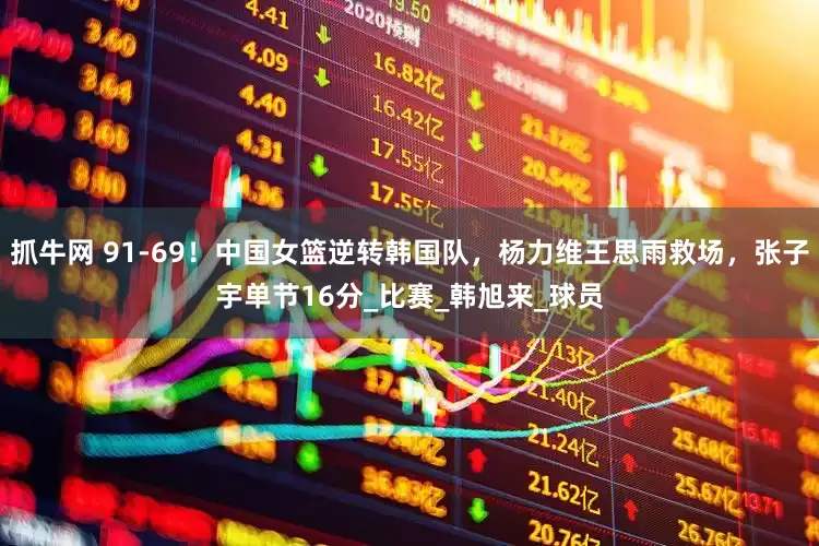 抓牛网 91-69！中国女篮逆转韩国队，杨力维王思雨救场，张子宇单节16分_比赛_韩旭来_球员