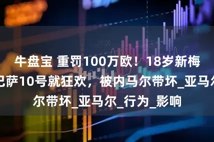 牛盘宝 重罚100万欧！18岁新梅西惹事！穿巴萨10号就狂欢，被内马尔带坏_亚马尔_行为_影响