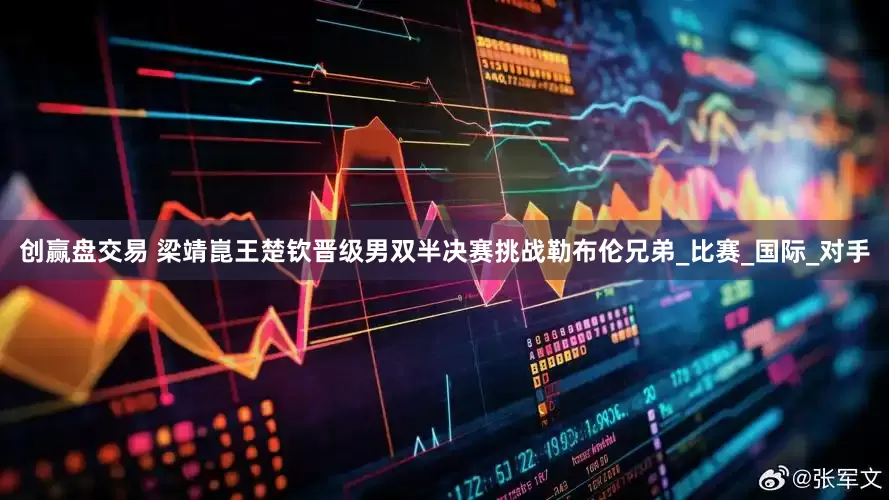 创赢盘交易 梁靖崑王楚钦晋级男双半决赛挑战勒布伦兄弟_比赛_国际_对手