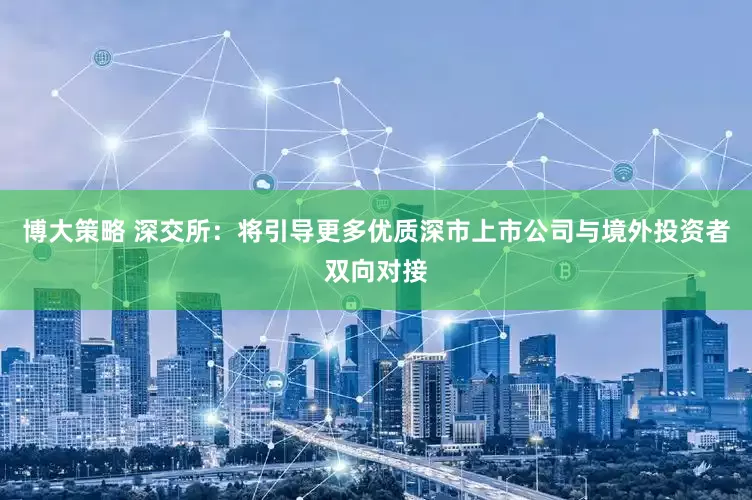博大策略 深交所：将引导更多优质深市上市公司与境外投资者双向对接