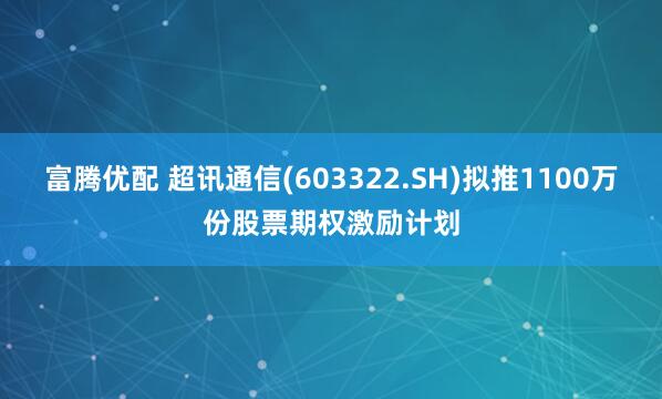 富腾优配 超讯通信(603322.SH)拟推1100万份股票期权激励计划