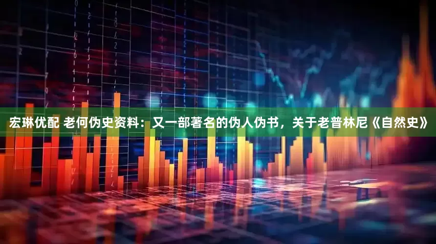 宏琳优配 老何伪史资料：又一部著名的伪人伪书，关于老普林尼《自然史》