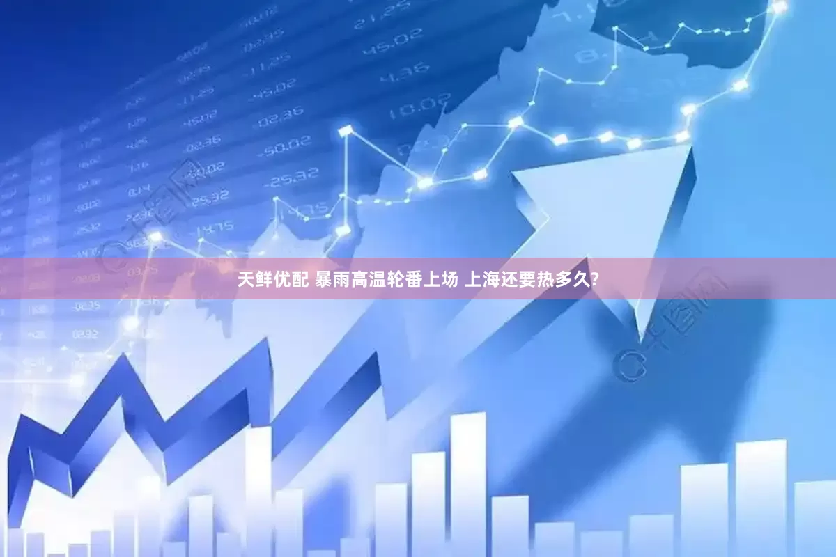 天鲜优配 暴雨高温轮番上场 上海还要热多久?