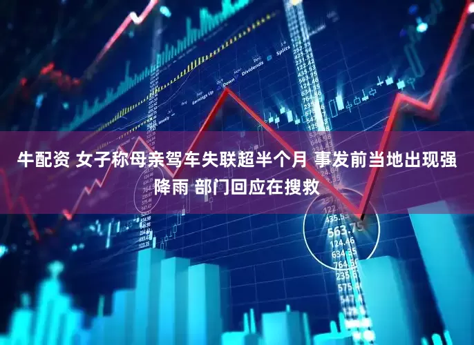 牛配资 女子称母亲驾车失联超半个月 事发前当地出现强降雨 部门回应在搜救