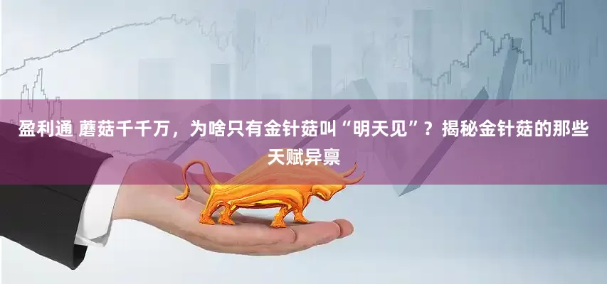 盈利通 蘑菇千千万，为啥只有金针菇叫“明天见”？揭秘金针菇的那些天赋异禀