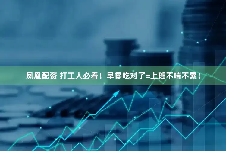 凤凰配资 打工人必看！早餐吃对了=上班不喘不累！