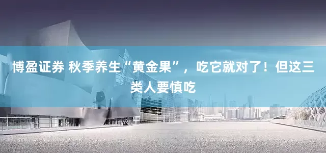 博盈证券 秋季养生“黄金果”，吃它就对了！但这三类人要慎吃