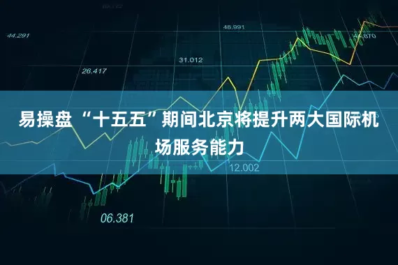 易操盘 “十五五”期间北京将提升两大国际机场服务能力