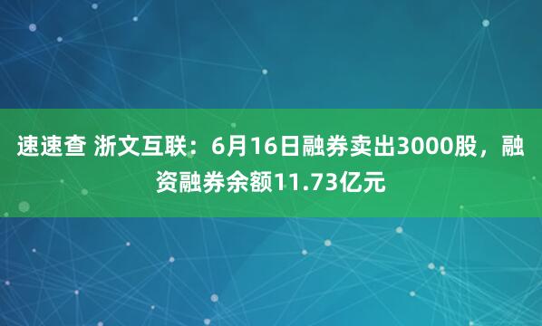速速查 浙文互联:6月16日融券卖出3000股,融资融券余额11.73亿元