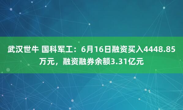 武汉世牛 国科军工:6月16日融资买入4448.85万元,融资融券余额3.31亿元