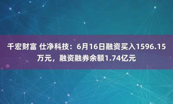 千宏财富 仕净科技:6月16日融资买入1596.15万元,融资融券余额1.74亿元