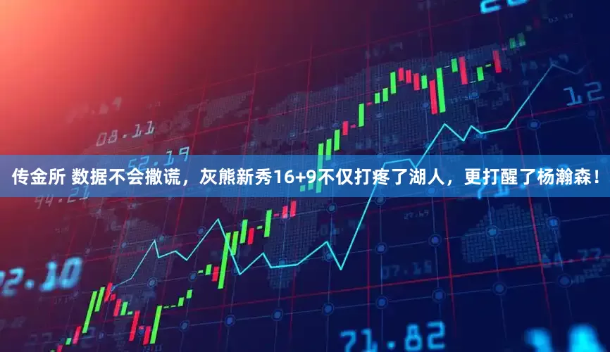 传金所 数据不会撒谎，灰熊新秀16+9不仅打疼了湖人，更打醒了杨瀚森！