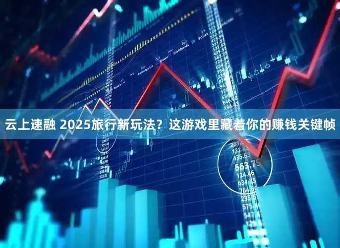 云上速融 2025旅行新玩法？这游戏里藏着你的赚钱关键帧