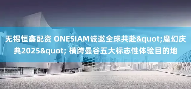 无锡恒鑫配资 ONESIAM诚邀全球共赴"魔幻庆典2025" 横跨曼谷五大标志性体验目的地