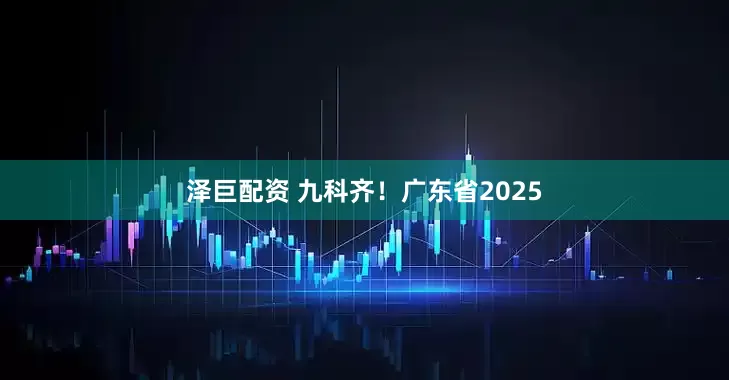 泽巨配资 九科齐！广东省2025