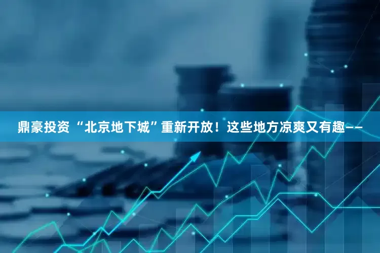 鼎豪投资 “北京地下城”重新开放!这些地方凉爽又有趣——